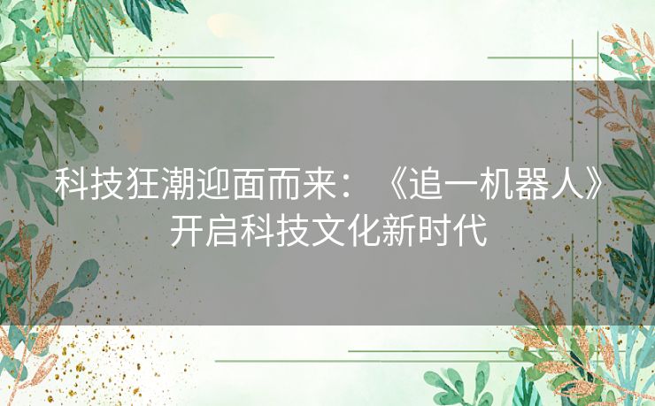 科技狂潮迎面而来：《追一机器人》开启科技文化新时代