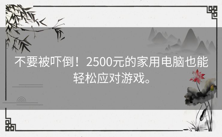 不要被吓倒！2500元的家用电脑也能轻松应对游戏。