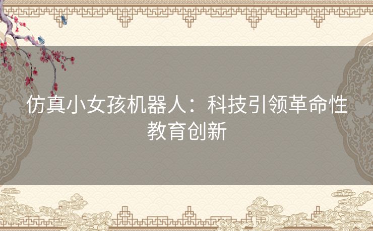 仿真小女孩机器人：科技引领革命性教育创新