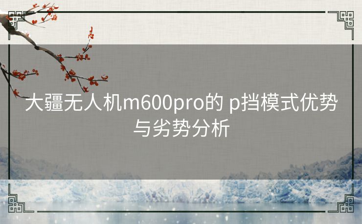 大疆无人机m600pro的 p挡模式优势与劣势分析