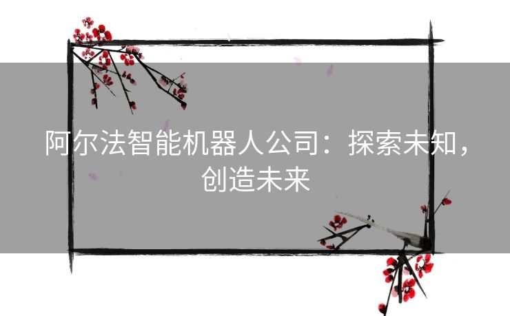 阿尔法智能机器人公司：探索未知，创造未来