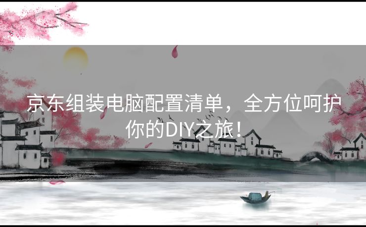 京东组装电脑配置清单，全方位呵护你的DIY之旅！