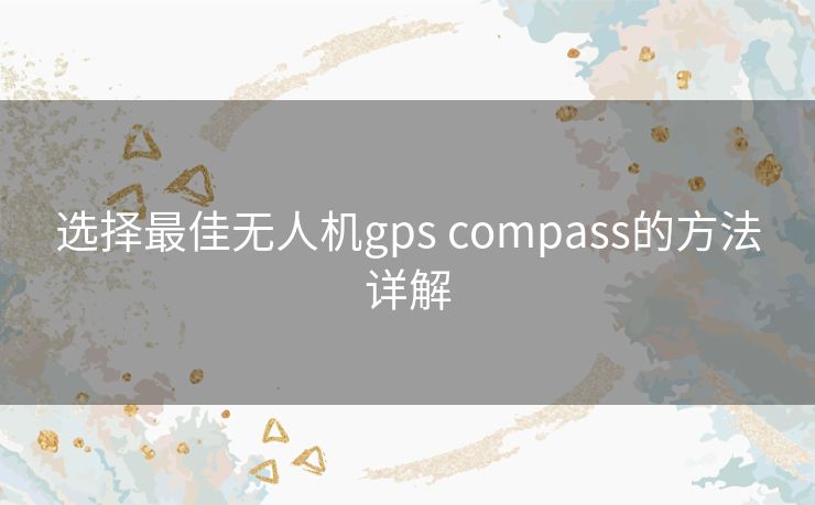 选择最佳无人机gps compass的方法详解