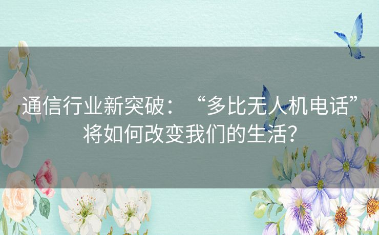 通信行业新突破：“多比无人机电话”将如何改变我们的生活？