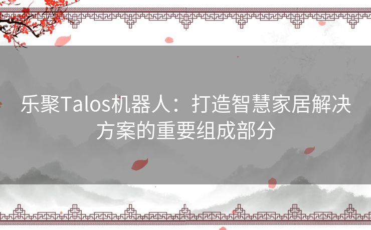 乐聚Talos机器人：打造智慧家居解决方案的重要组成部分