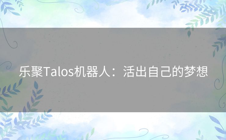 乐聚Talos机器人：活出自己的梦想