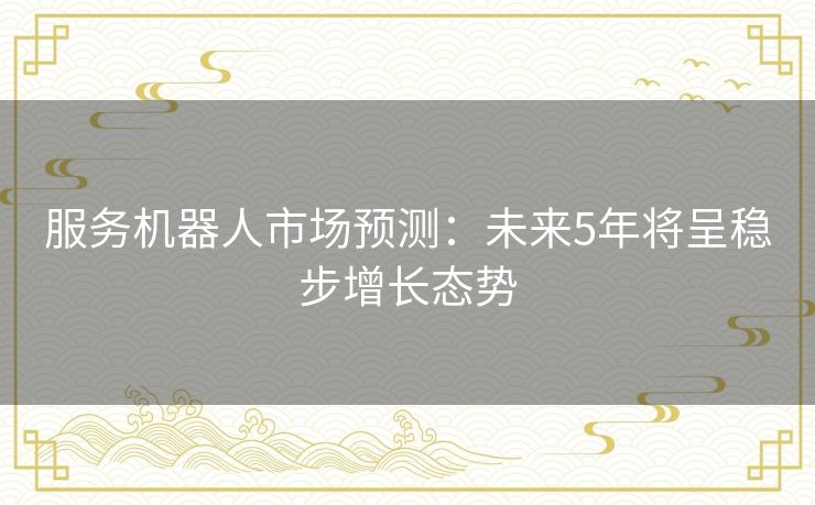 服务机器人市场预测：未来5年将呈稳步增长态势