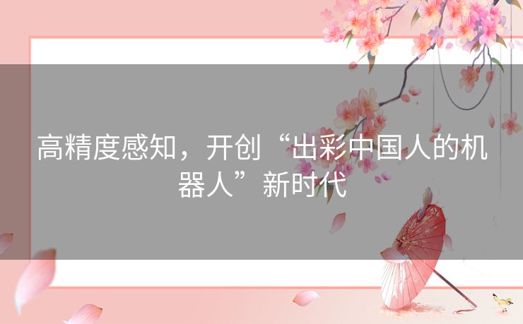 高精度感知，开创“出彩中国人的机器人”新时代