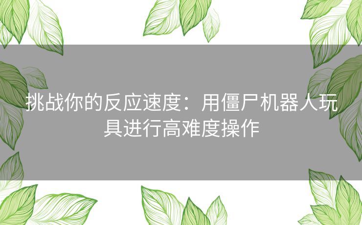 挑战你的反应速度：用僵尸机器人玩具进行高难度操作