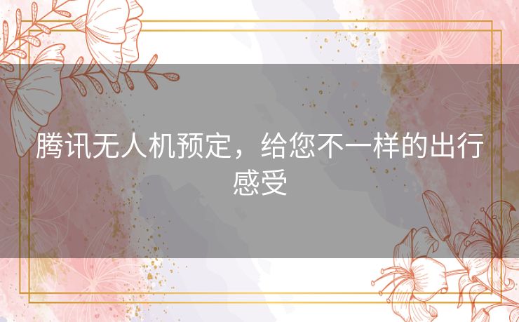 腾讯无人机预定，给您不一样的出行感受