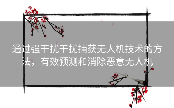 通过强干扰干扰捕获无人机技术的方法，有效预测和消除恶意无人机