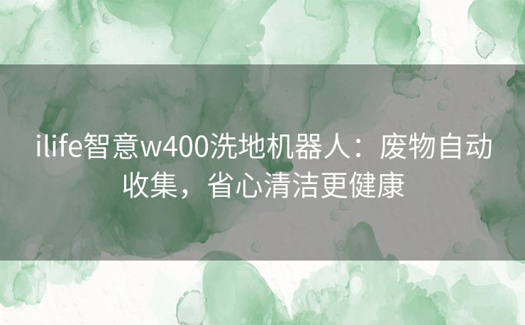 ilife智意w400洗地机器人：废物自动收集，省心清洁更健康