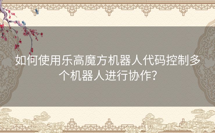 如何使用乐高魔方机器人代码控制多个机器人进行协作？