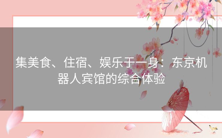 集美食、住宿、娱乐于一身：东京机器人宾馆的综合体验