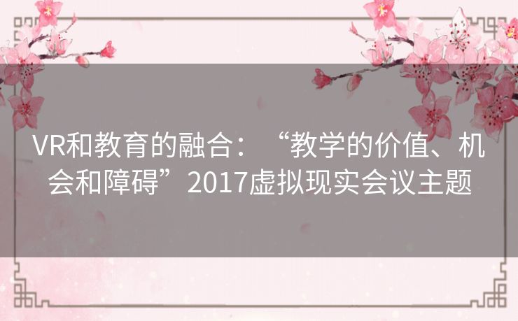 VR和教育的融合：“教学的价值、机会和障碍”2017虚拟现实会议主题