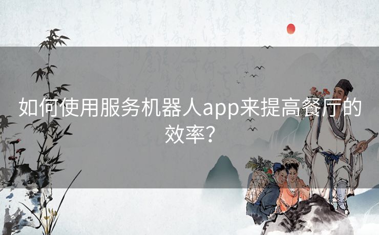 如何使用服务机器人app来提高餐厅的效率？