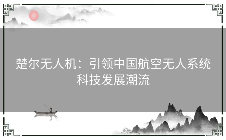 楚尔无人机：引领中国航空无人系统科技发展潮流