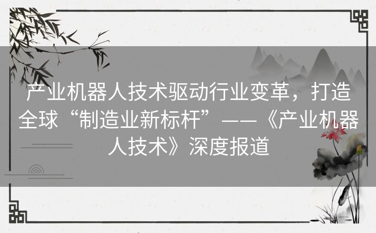 产业机器人技术驱动行业变革，打造全球“制造业新标杆”——《产业机器人技术》深度报道