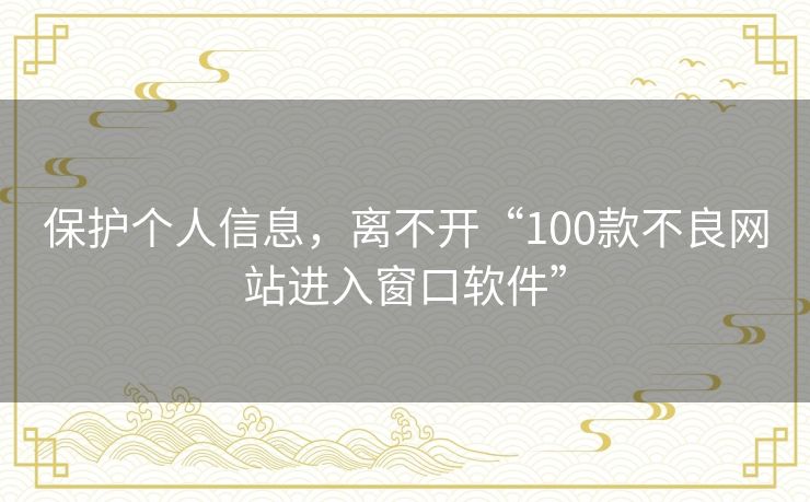 保护个人信息，离不开“100款不良网站进入窗口软件”