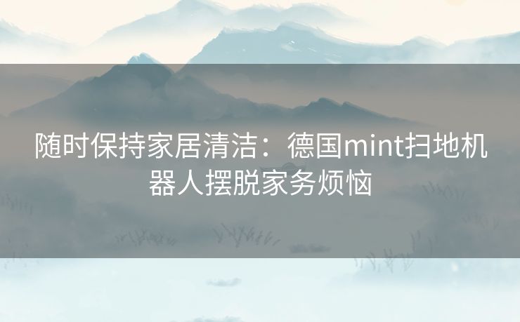 随时保持家居清洁：德国mint扫地机器人摆脱家务烦恼