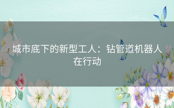 城市底下的新型工人：钻管道机器人在行动