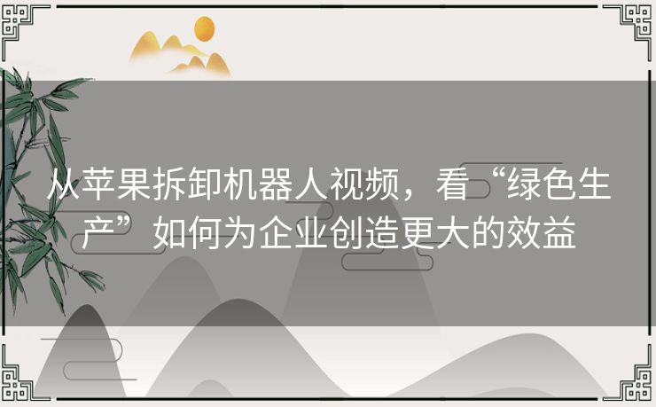 从苹果拆卸机器人视频，看“绿色生产”如何为企业创造更大的效益