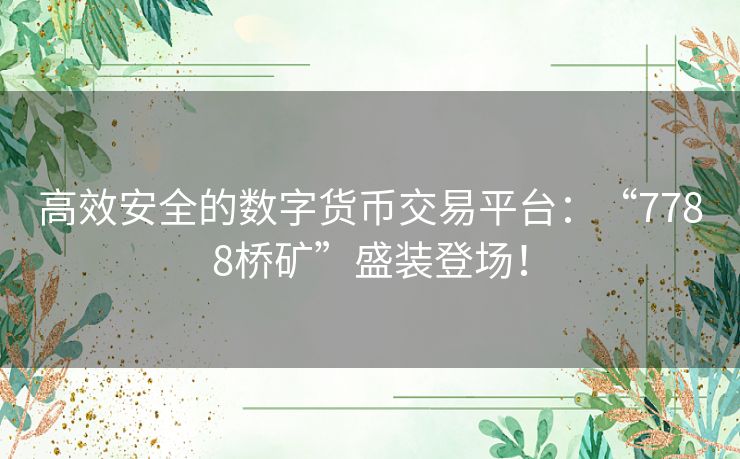 高效安全的数字货币交易平台：“7788桥矿”盛装登场！