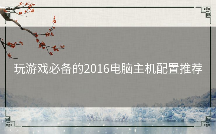 玩游戏必备的2016电脑主机配置推荐