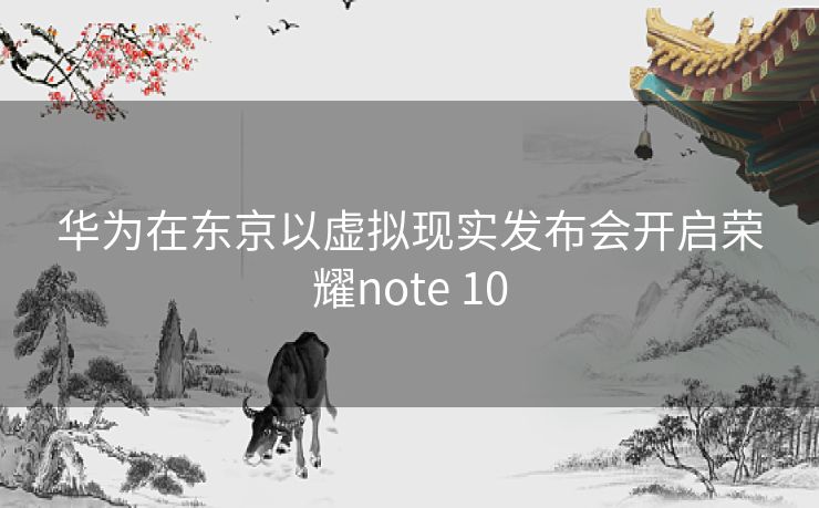 华为在东京以虚拟现实发布会开启荣耀note 10