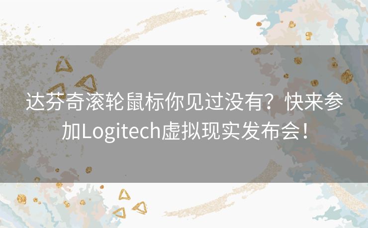 达芬奇滚轮鼠标你见过没有？快来参加Logitech虚拟现实发布会！