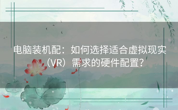 电脑装机配：如何选择适合虚拟现实（VR）需求的硬件配置？