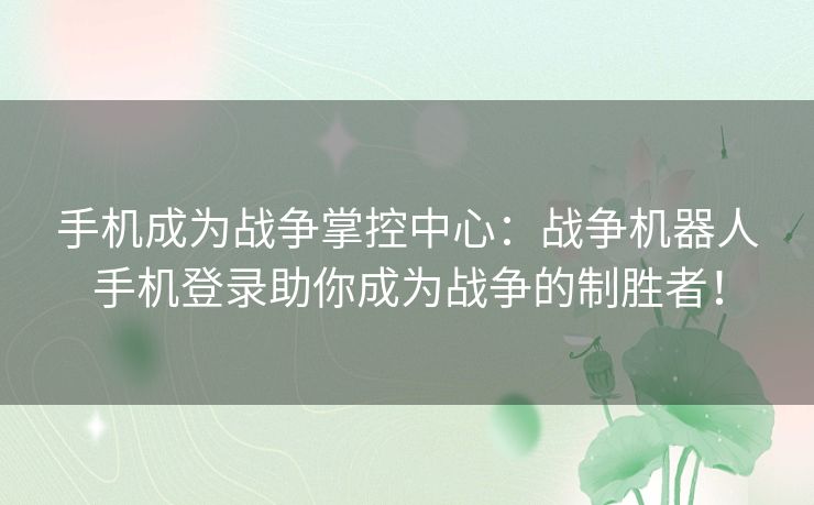 手机成为战争掌控中心：战争机器人手机登录助你成为战争的制胜者！