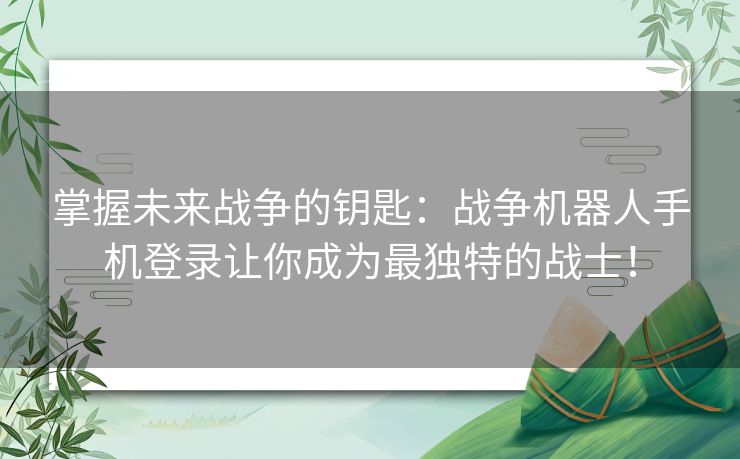 掌握未来战争的钥匙：战争机器人手机登录让你成为最独特的战士！