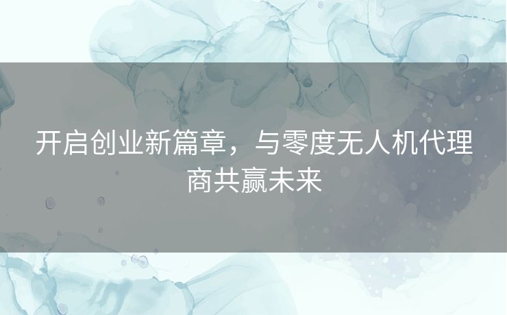 开启创业新篇章，与零度无人机代理商共赢未来