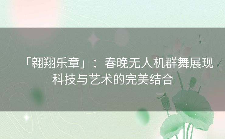 「翱翔乐章」：春晚无人机群舞展现科技与艺术的完美结合