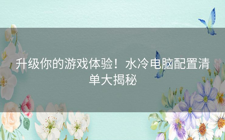 升级你的游戏体验！水冷电脑配置清单大揭秘