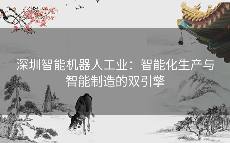 深圳智能机器人工业：智能化生产与智能制造的双引擎