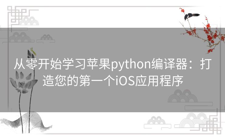 从零开始学习苹果python编译器：打造您的第一个iOS应用程序