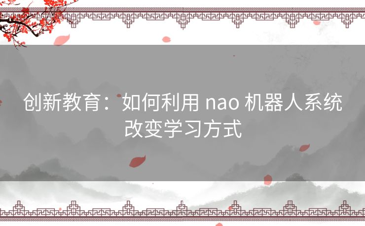 创新教育：如何利用 nao 机器人系统改变学习方式