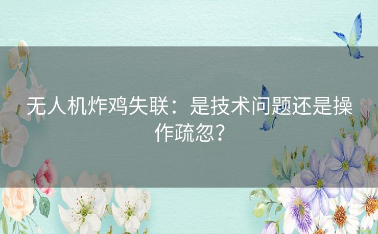 无人机炸鸡失联：是技术问题还是操作疏忽？