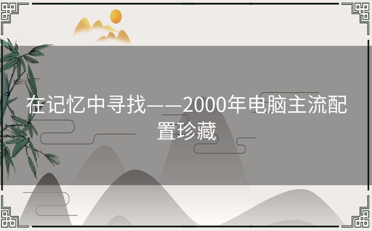 在记忆中寻找——2000年电脑主流配置珍藏