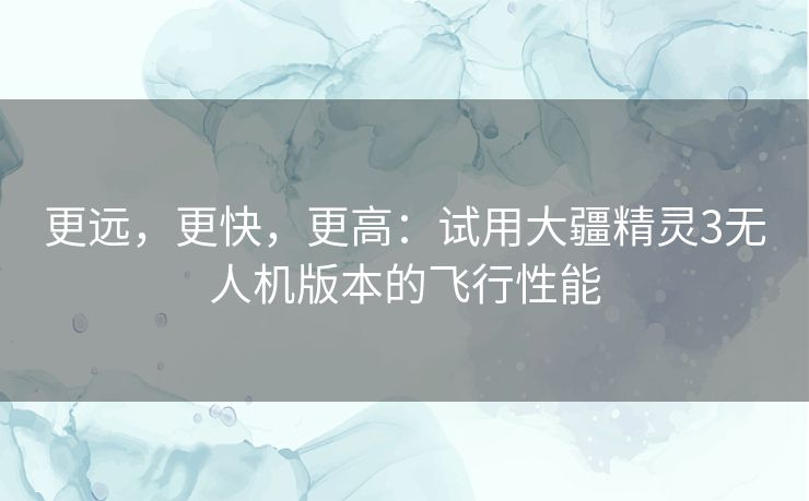 更远，更快，更高：试用大疆精灵3无人机版本的飞行性能