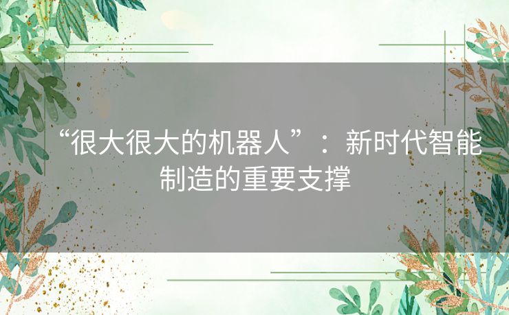 “很大很大的机器人”：新时代智能制造的重要支撑