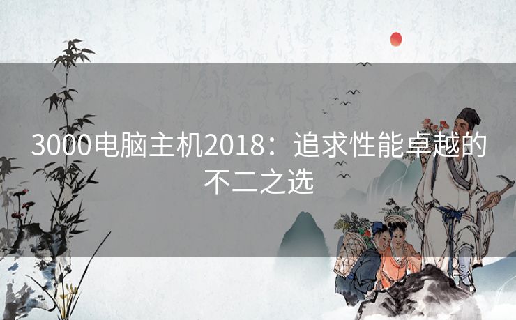 3000电脑主机2018：追求性能卓越的不二之选