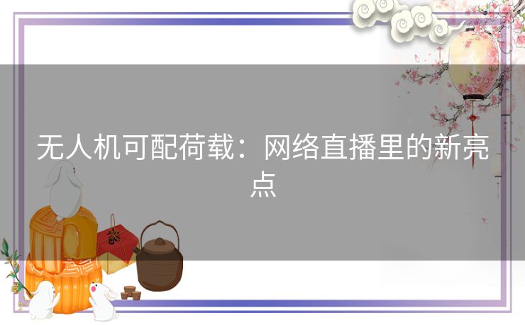 无人机可配荷载：网络直播里的新亮点