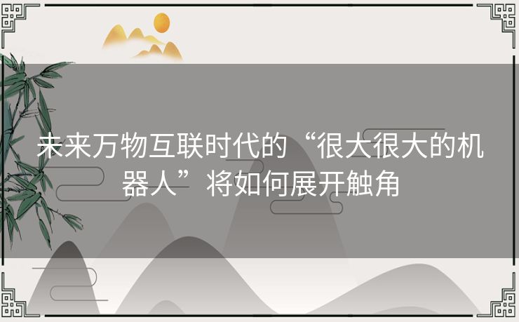 未来万物互联时代的“很大很大的机器人”将如何展开触角