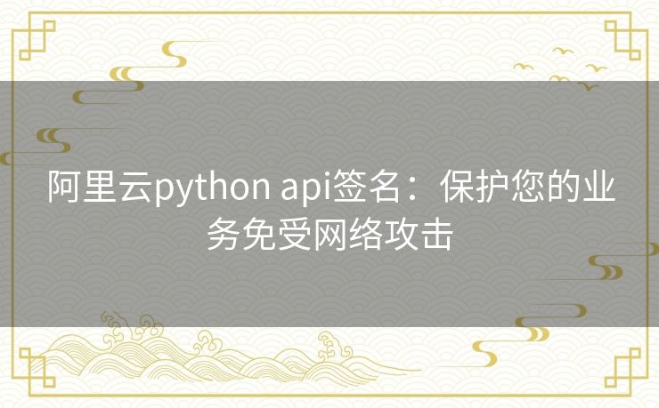 阿里云python api签名：保护您的业务免受网络攻击