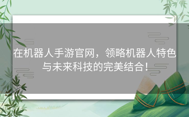 在机器人手游官网，领略机器人特色与未来科技的完美结合！