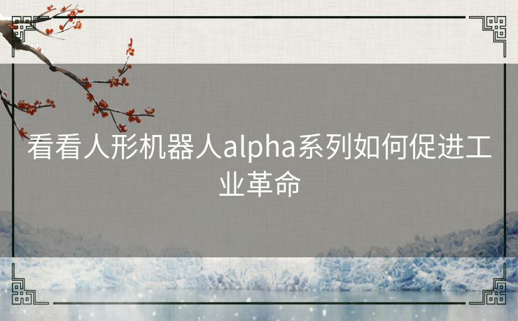 看看人形机器人alpha系列如何促进工业革命