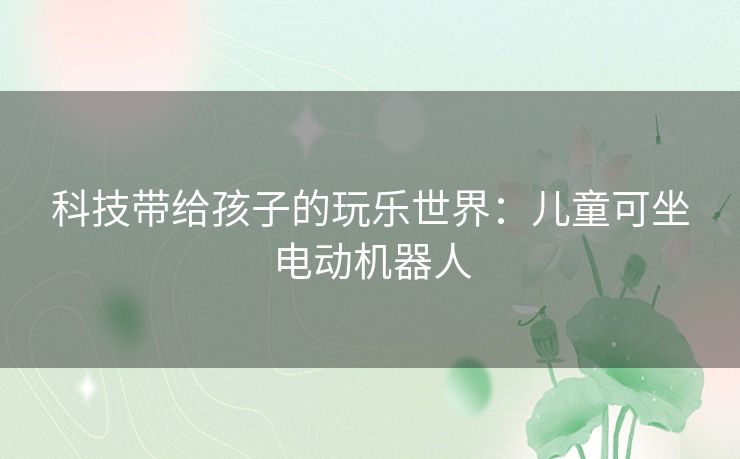 科技带给孩子的玩乐世界：儿童可坐电动机器人